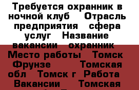 Требуется охранник в ночной клуб  › Отрасль предприятия ­ сфера услуг › Название вакансии ­ охранник › Место работы ­ Томск, Фрунзе, 103 - Томская обл., Томск г. Работа » Вакансии   . Томская обл.,Томск г.